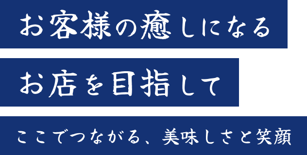 お客様の癒しになるお店を目指して ここでつながる、美味しさと笑顔